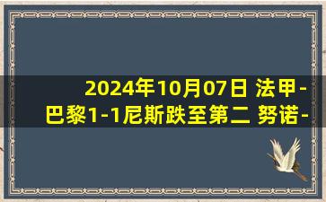 2024年10月07日 法甲-巴黎1-1尼斯跌至第二 努诺-门德斯远射破门马尔基尼奥斯中柱